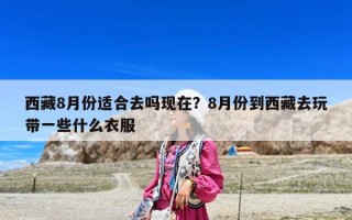 西藏8月份适合去吗现在？8月份到西藏去玩带一些什么衣服