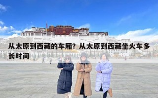 从太原到西藏的车厢？从太原到西藏坐火车多长时间