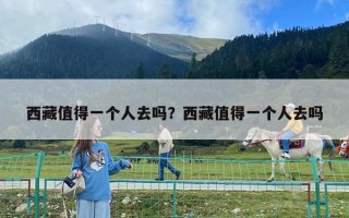 西藏值得一个人去吗？西藏值得一个人去吗