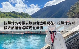 拉萨什么时候去旅游合适呢现在？拉萨什么时候去旅游合适呢现在疫情