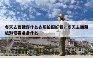 冬天去西藏穿什么衣服拍照好看？冬天去西藏旅游需要准备什么