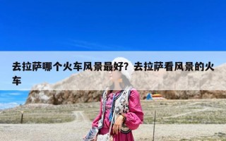 去拉萨哪个火车风景最好？去拉萨看风景的火车