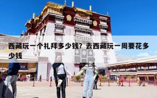 西藏玩一个礼拜多少钱？去西藏玩一周要花多少钱