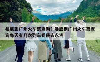 娄底到广州火车票查询？娄底到广州火车票查询每天有几次列车娄底去永洲