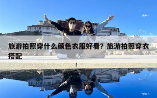旅游拍照穿什么颜色衣服好看？旅游拍照穿衣搭配