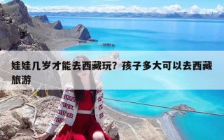 娃娃几岁才能去西藏玩？孩子多大可以去西藏旅游