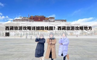 西藏旅游攻略详细路线图？西藏旅游攻略地方图