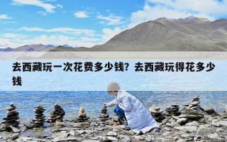 去西藏玩一次花费多少钱？去西藏玩得花多少钱