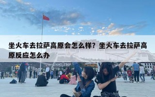 坐火车去拉萨高原会怎么样？坐火车去拉萨高原反应怎么办