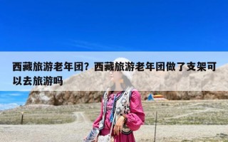 西藏旅游老年团？西藏旅游老年团做了支架可以去旅游吗