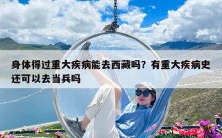 身体得过重大疾病能去西藏吗？有重大疾病史还可以去当兵吗