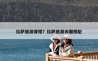 拉萨旅游穿搭？拉萨旅游衣服搭配