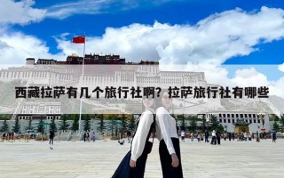 西藏拉萨有几个旅行社啊？拉萨旅行社有哪些