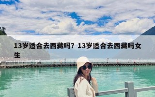 13岁适合去西藏吗？13岁适合去西藏吗女生