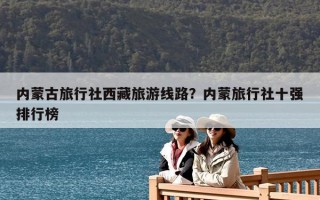 内蒙古旅行社西藏旅游线路？内蒙旅行社十强排行榜