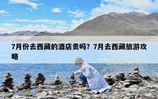 7月份去西藏的酒店贵吗？7月去西藏旅游攻略