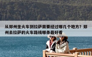 从郑州坐火车到拉萨需要经过哪几个地方？郑州去拉萨的火车路线哪条最好看