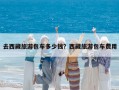 去西藏旅游包车多少钱？西藏旅游包车费用