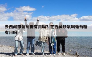 去西藏带葡萄糖有用吗？在西藏缺氧喝葡萄糖有用吗