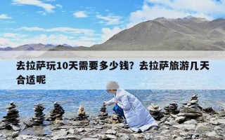 去拉萨玩10天需要多少钱？去拉萨旅游几天合适呢