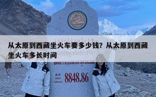 从太原到西藏坐火车要多少钱？从太原到西藏坐火车多长时间