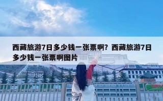 西藏旅游7日多少钱一张票啊？西藏旅游7日多少钱一张票啊图片