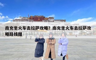 南充坐火车去拉萨攻略？南充坐火车去拉萨攻略路线图