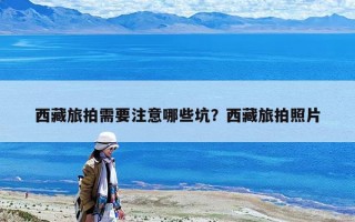 西藏旅拍需要注意哪些坑？西藏旅拍照片
