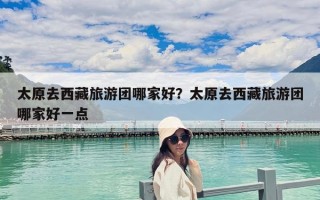 太原去西藏旅游团哪家好？太原去西藏旅游团哪家好一点