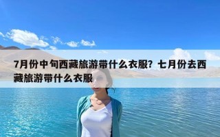7月份中旬西藏旅游带什么衣服？七月份去西藏旅游带什么衣服