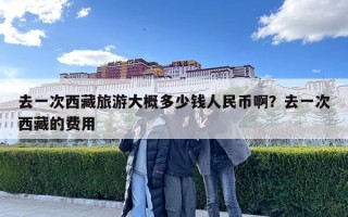 去一次西藏旅游大概多少钱人民币啊？去一次西藏的费用