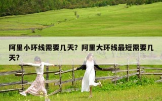 阿里小环线需要几天？阿里大环线最短需要几天?