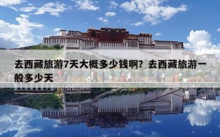去西藏旅游7天大概多少钱啊？去西藏旅游一般多少天
