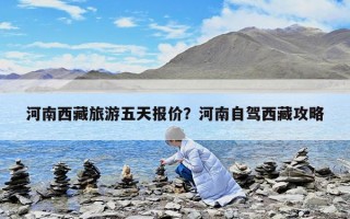 河南西藏旅游五天报价？河南自驾西藏攻略