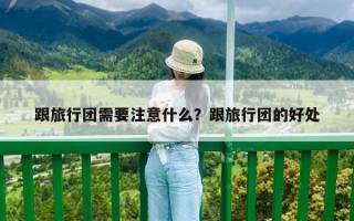 跟旅行团需要注意什么？跟旅行团的好处