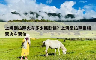 上海到拉萨火车多少钱卧铺？上海至拉萨卧铺票火车票价
