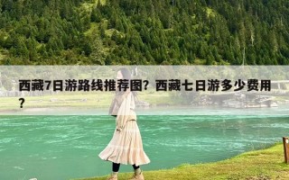 西藏7日游路线推荐图？西藏七日游多少费用?