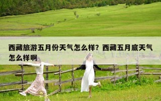 西藏旅游五月份天气怎么样？西藏五月底天气怎么样啊