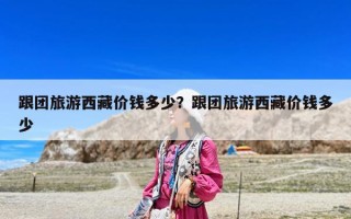 跟团旅游西藏价钱多少？跟团旅游西藏价钱多少