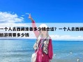 一个人去西藏准备多少钱合适？一个人去西藏旅游需要多少钱