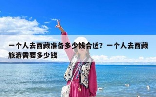 一个人去西藏准备多少钱合适？一个人去西藏旅游需要多少钱