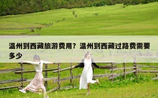 温州到西藏旅游费用？温州到西藏过路费需要多少