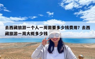 去西藏旅游一个人一周需要多少钱费用？去西藏旅游一周大概多少钱