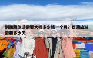 到西藏旅游需要大概多少钱一个月？西藏旅游需要多少天