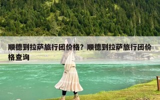 顺德到拉萨旅行团价格？顺德到拉萨旅行团价格查询