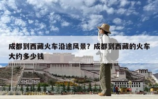 成都到西藏火车沿途风景？成都到西藏的火车大约多少钱