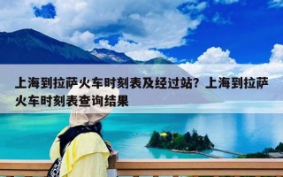 上海到拉萨火车时刻表及经过站？上海到拉萨火车时刻表查询结果