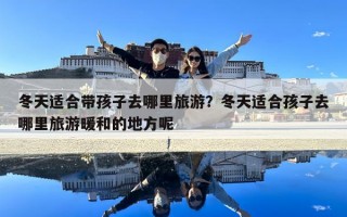 冬天适合带孩子去哪里旅游？冬天适合孩子去哪里旅游暖和的地方呢