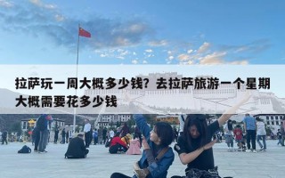 拉萨玩一周大概多少钱？去拉萨旅游一个星期大概需要花多少钱
