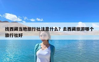 找西藏当地旅行社注意什么？去西藏旅游哪个旅行社好